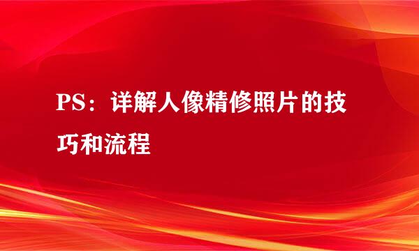 PS：详解人像精修照片的技巧和流程