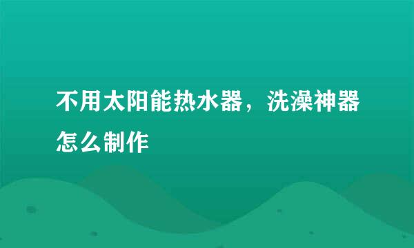 不用太阳能热水器，洗澡神器怎么制作