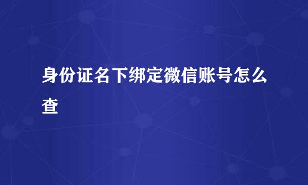 身份证名下绑定微信账号怎么查