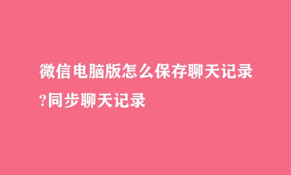 微信电脑版怎么保存聊天记录?同步聊天记录