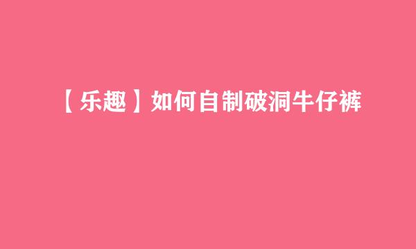 【乐趣】如何自制破洞牛仔裤