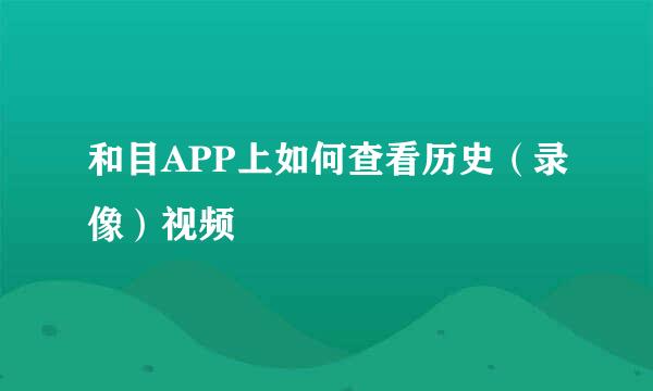 和目APP上如何查看历史(录像)视频