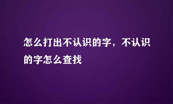 怎么打出不认识的字,不认识的字怎么查找