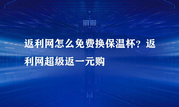 返利网怎么免费换保温杯?返利网超级返一元购
