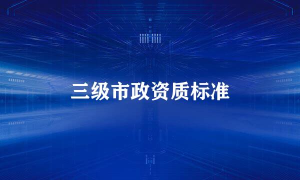 三级市政资质标准