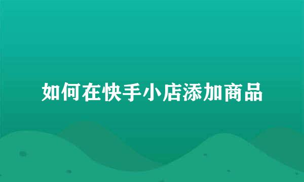 如何在快手小店添加商品