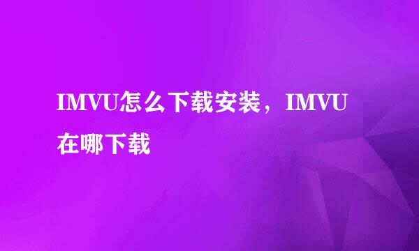 IMVU怎么下载安装，IMVU在哪下载