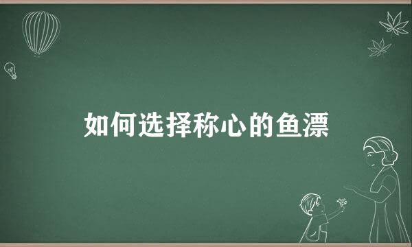 如何选择称心的鱼漂