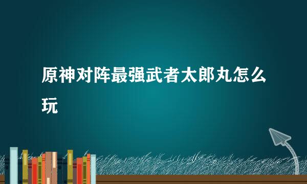 原神对阵最强武者太郎丸怎么玩