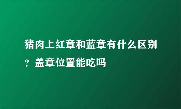 猪肉上红章和蓝章有什么区别？盖章位置能吃吗
