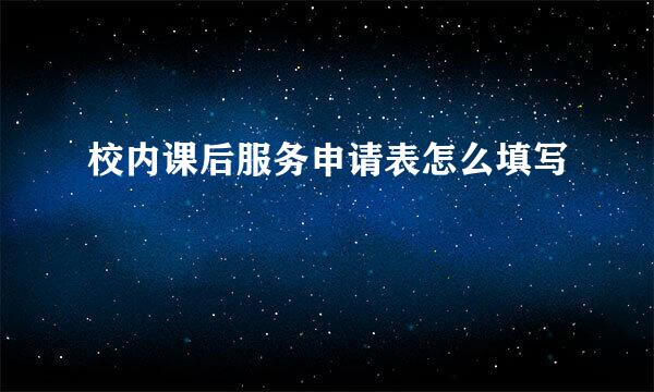 校内课后服务申请表怎么填写
