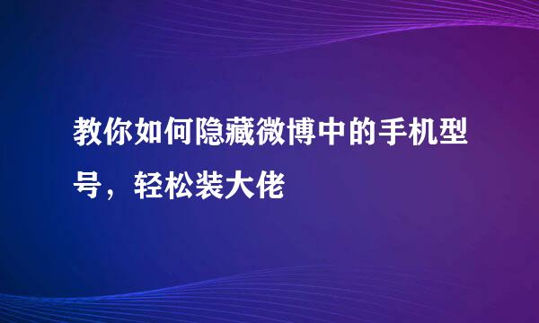 教你如何隐藏微博中的手机型号，轻松装大佬