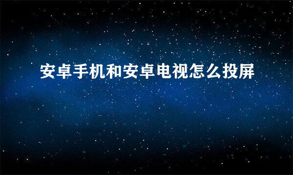 安卓手机和安卓电视怎么投屏