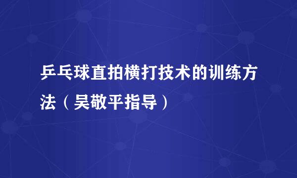 乒乓球直拍横打技术的训练方法(吴敬平指导)