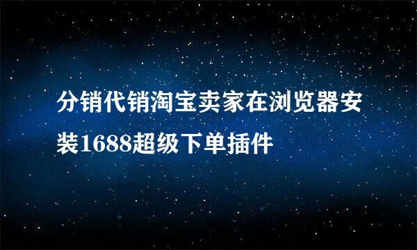 分销代销淘宝卖家在浏览器安装1688超级下单插件