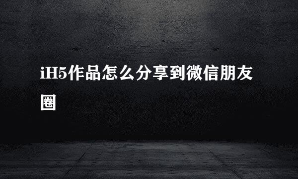 iH5作品怎么分享到微信朋友圈