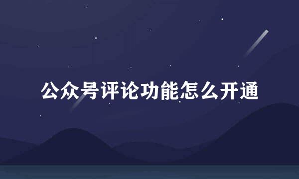 公众号评论功能怎么开通