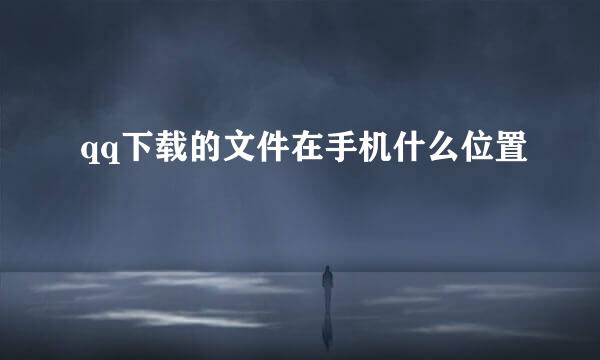 qq下载的文件在手机什么位置