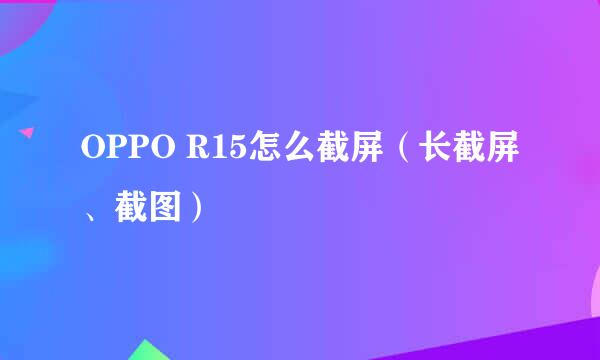 OPPO R15怎么截屏(长截屏、截图)