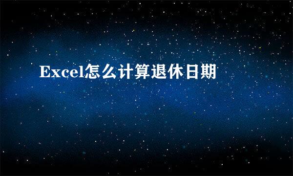 Excel怎么计算退休日期
