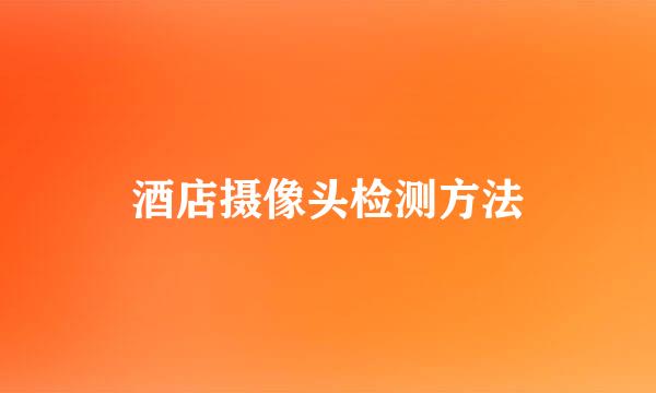 酒店摄像头检测方法