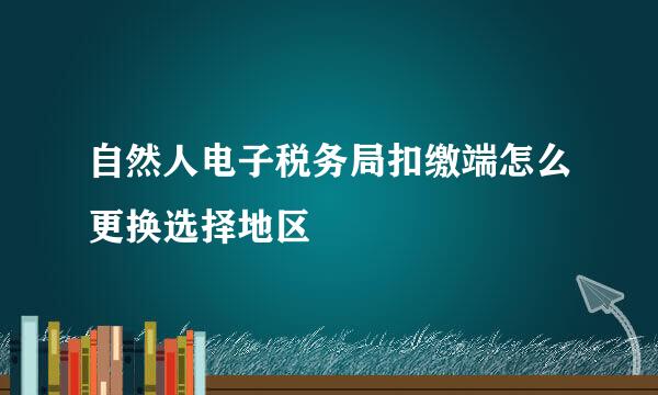 自然人电子税务局扣缴端怎么更换选择地区