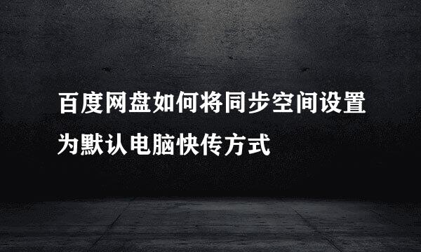 百度网盘如何将同步空间设置为默认电脑快传方式