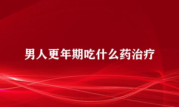 男人更年期吃什么药治疗