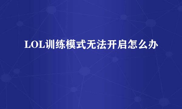 LOL训练模式无法开启怎么办