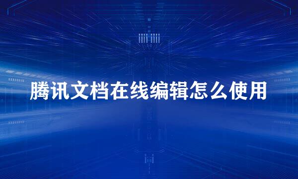 腾讯文档在线编辑怎么使用