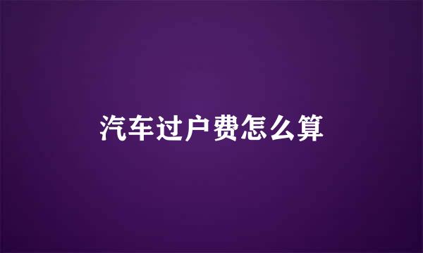 汽车过户费怎么算