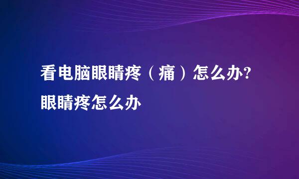 看电脑眼睛疼（痛）怎么办?眼睛疼怎么办