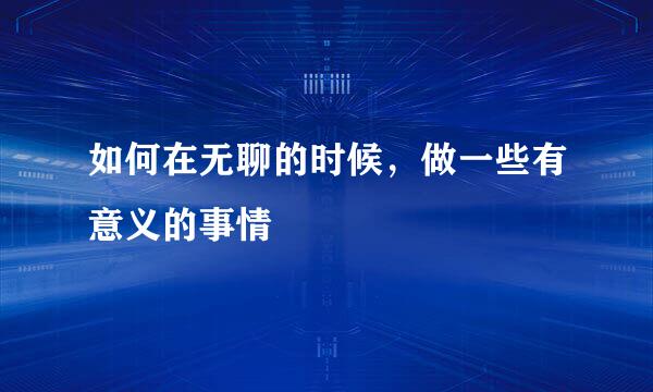 如何在无聊的时候,做一些有意义的事情