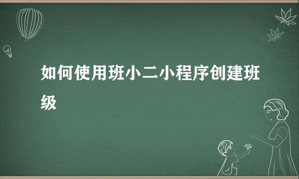 如何使用班小二小程序创建班级