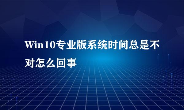 Win10专业版系统时间总是不对怎么回事