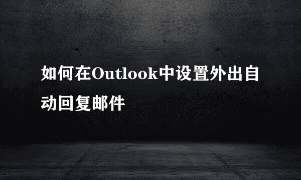 如何在Outlook中设置外出自动回复邮件