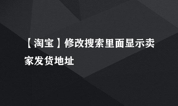 【淘宝】修改搜索里面显示卖家发货地址