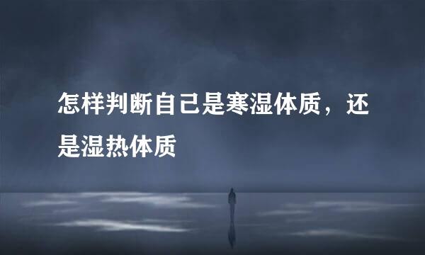 怎样判断自己是寒湿体质,还是湿热体质