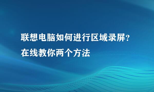 联想电脑如何进行区域录屏?在线教你两个方法