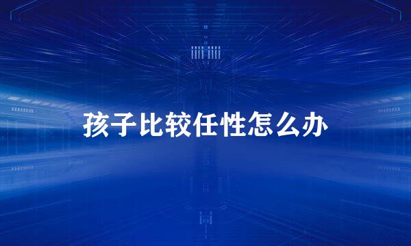 孩子比较任性怎么办