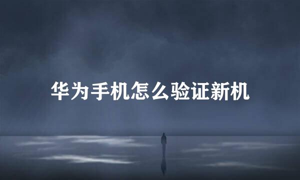 华为手机怎么验证新机