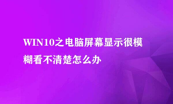 WIN10之电脑屏幕显示很模糊看不清楚怎么办