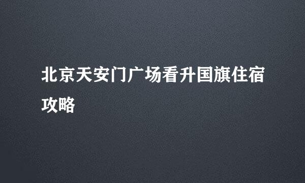 北京天安门广场看升国旗住宿攻略