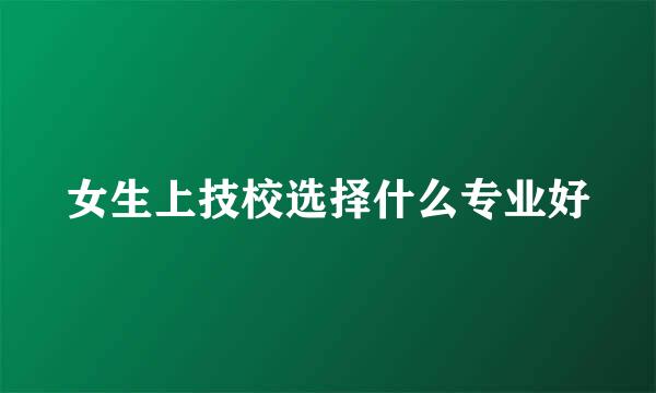 女生上技校选择什么专业好