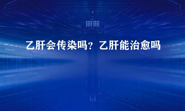 乙肝会传染吗?乙肝能治愈吗