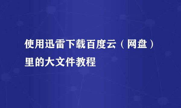 使用迅雷下载百度云（网盘）里的大文件教程