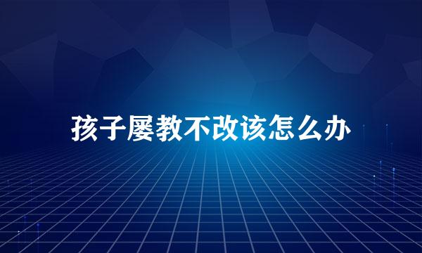 孩子屡教不改该怎么办