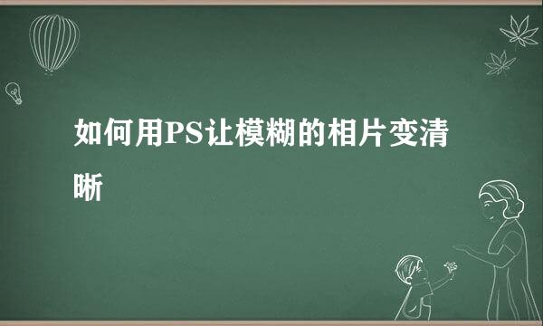 如何用PS让模糊的相片变清晰