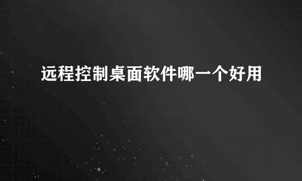 远程控制桌面软件哪一个好用
