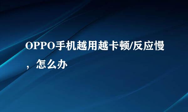 OPPO手机越用越卡顿/反应慢，怎么办